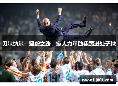 贝尔纳尔：坚毅之路，家人力量助我踢进处子球